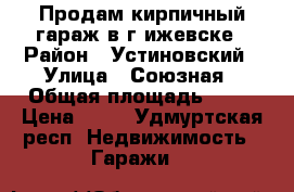 Продам кирпичный гараж в г.ижевске › Район ­ Устиновский › Улица ­ Союзная › Общая площадь ­ 24 › Цена ­ 80 - Удмуртская респ. Недвижимость » Гаражи   